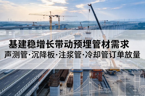 六安基建稳增长带动预埋监测管材需求，声测管、沉降板、注浆管订单持续放量